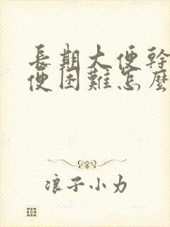 长期大便干燥排便困难怎么办