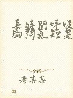 长时间呼吸困难胸闷气短是怎么回事封面