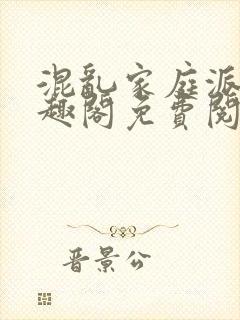 混乱家庭派对笔趣阁免费阅读全文笔趣阁