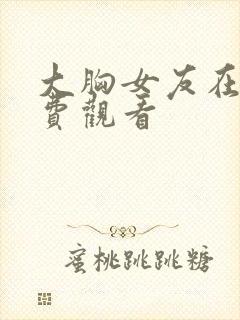 大胸女友在线免费观看