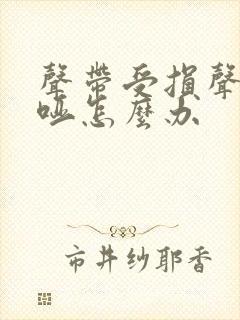 声带受损声音嘶哑怎么办