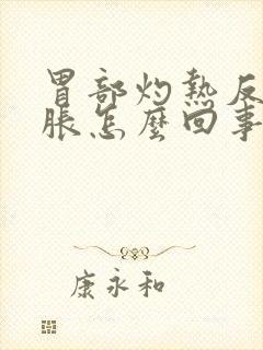 胃部灼热反酸腹胀怎么回事