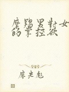 摩羯男对女朋友的掌控欲