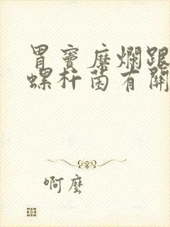 胃窦糜烂跟幽门螺杆菌有关吗