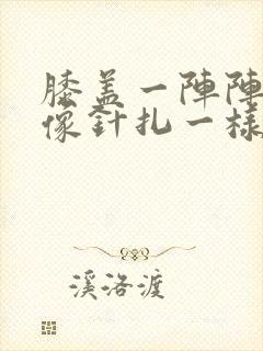 膝盖一阵阵刺痛像针扎一样