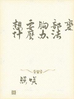 想要胸部变大有什么办法