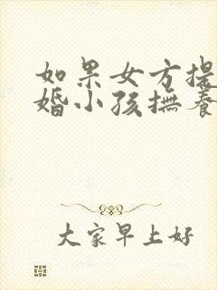 如果女方提出离婚小孩抚养权归谁