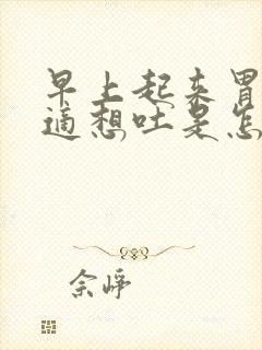 早上起来胃部不适想吐是怎么回事