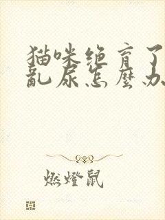 猫咪绝育了还是乱尿怎么办