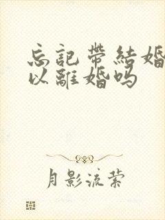 忘记带结婚证可以离婚吗