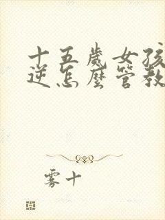 十五岁女孩子叛逆怎么管教更有效封面