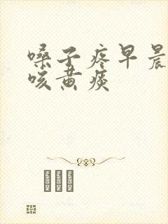 嗓子疼早晨嗓子咳黄痰