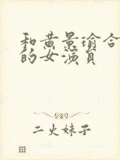 和黄景瑜合作过的女演员