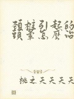 颈椎引起的头疼头晕怎么治