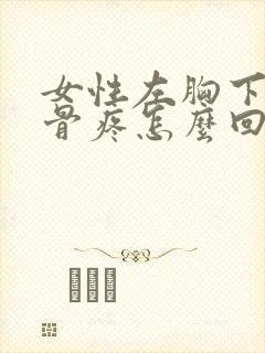 女性左胸下面肋骨疼怎么回事