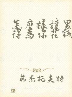 怎么样让男人舍得为你花钱