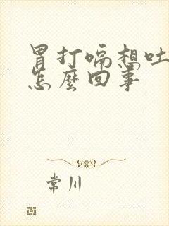 胃打嗝想吐恶心怎么回事