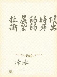 拉屎的时候肛门撕裂的疼出血怎么回事