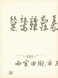 丝袜诱惑美腿玉足高跟性感久久