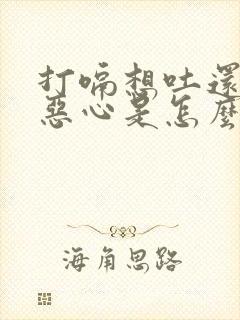 打嗝想吐还伴有恶心是怎么回事