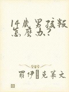 14岁男孩叛逆怎么办?