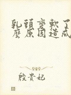 乳头变软了是什么原因造成的