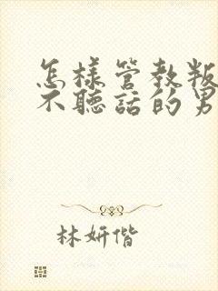 怎样管教叛逆期不听话的男孩