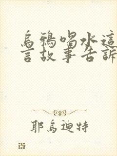 乌鸦喝水这个寓言故事告诉我们什么道理