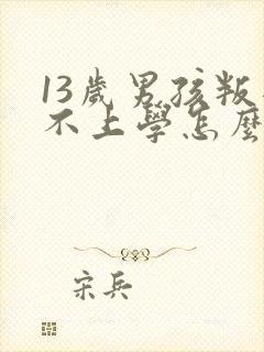 13岁男孩叛逆不上学怎么办