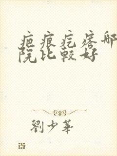 疤痕疙瘩哪家医院比较好