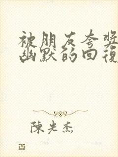 被朋友夸奖怎么幽默的回复