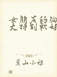 女朋友的胸特别大特别软好吗