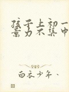 孩子上初一了注意力不集中