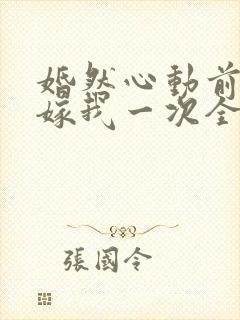 婚然心动前妻再嫁我一次全文免费阅读