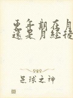 更年期在月经前还是月经后