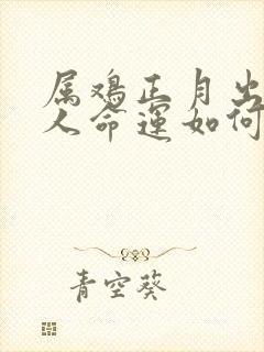 属鸡正月出生的人命运如何