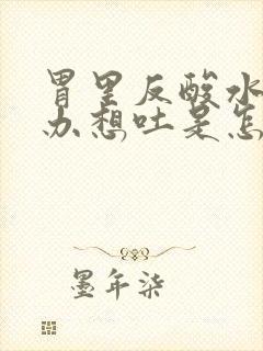 胃里反酸水怎么办想吐是怎么了