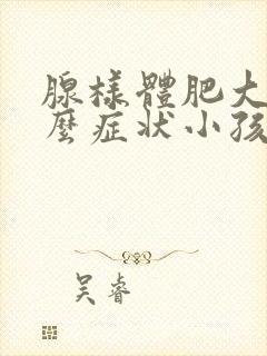 腺样体肥大是什么症状小孩怎么治