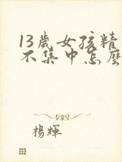 13岁女孩精力不集中怎么办