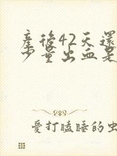 产后42天还有少量出血是怎么回事