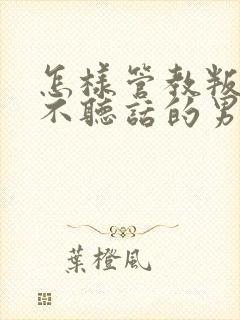 怎样管教叛逆期不听话的男孩