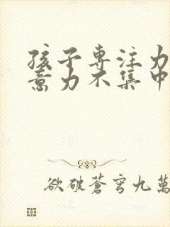 孩子专注力差注意力不集中怎么办