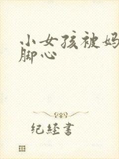 小女孩被妈妈挠脚心