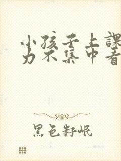 小孩子上课注意力不集中看那个科室