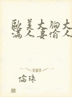 欧美大胸大乳丰满人妻偷人av