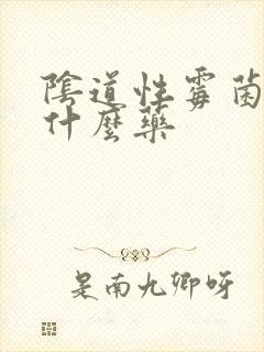 阴道性霉菌炎用什么药