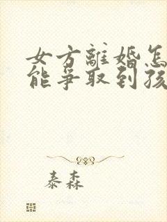 女方离婚怎样才能争取到孩子的抚养权怎样