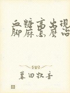 血糖高出现手麻脚麻怎么治疗