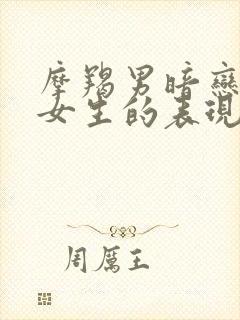 摩羯男暗恋一个女生的表现和举动