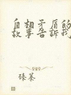 自相矛盾的寓言故事告诉我们一个什么道理